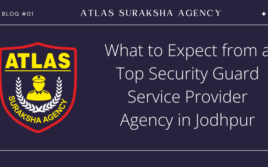 What to Expect from a Top Security Guard Service Provider Agency in Jodhpur