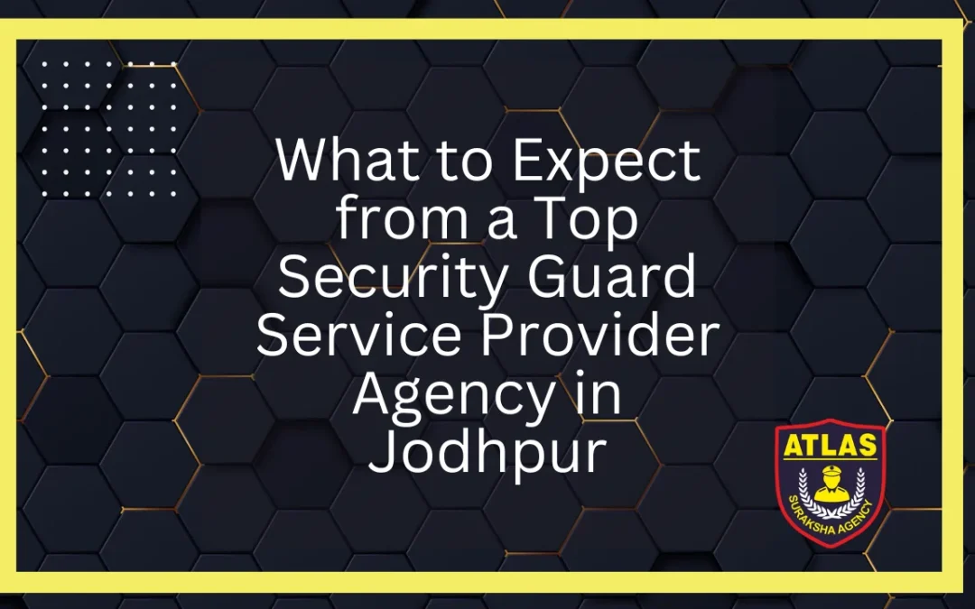 What to Expect from a Top Security Guard Service Provider Agency in Jodhpur