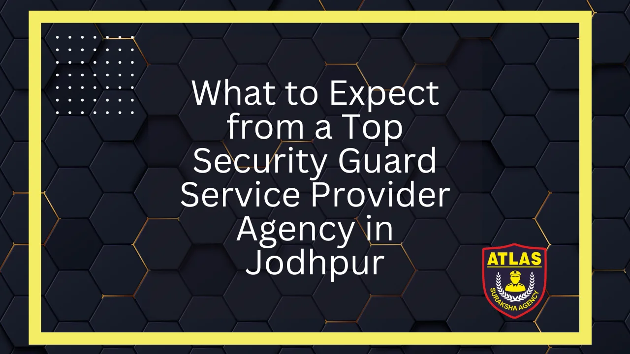 What to Expect from a Top Security Guard Service Provider Agency in Jodhpur Rajasthan