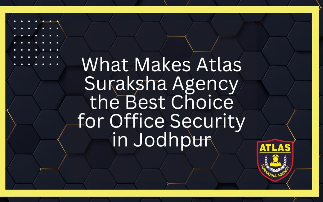 What Makes Atlas Suraksha Agency the Best Choice for Office Security in Jodhpur