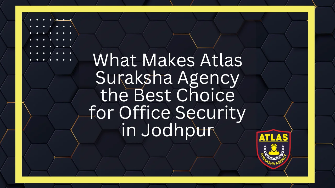 What Makes Atlas Suraksha Agency the Best Choice for Office Security in Jodhpur