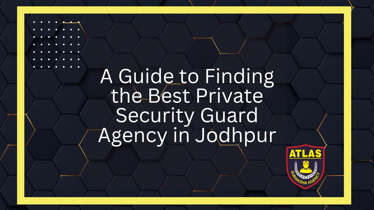A Guide to Finding the Best Private Security Guard Agency in Jodhpur